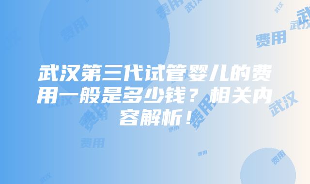 武汉第三代试管婴儿的费用一般是多少钱？相关内容解析！