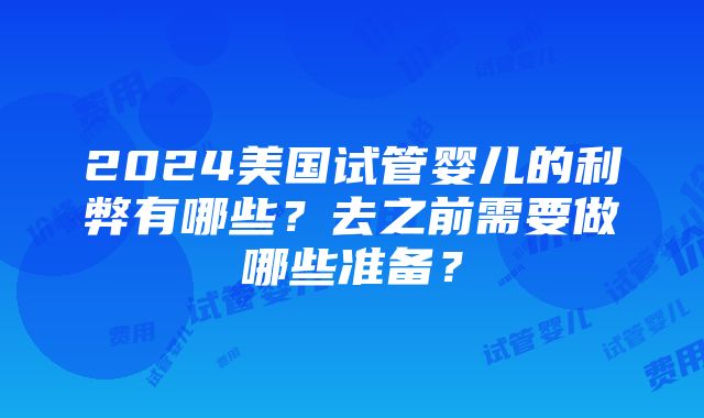 2024美国试管婴儿的利弊有哪些？去之前需要做哪些准备？