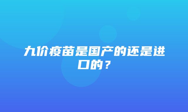 九价疫苗是国产的还是进口的？