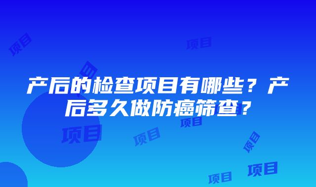 产后的检查项目有哪些？产后多久做防癌筛查？