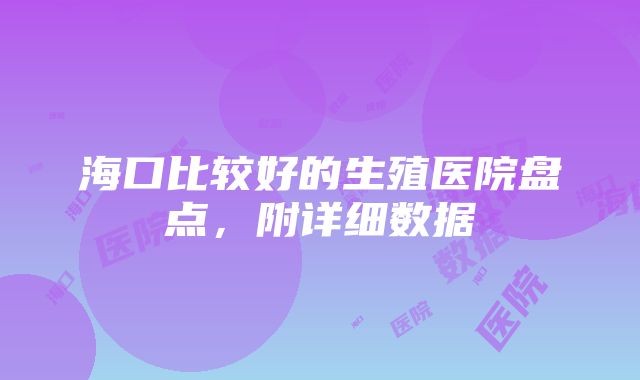 海口比较好的生殖医院盘点，附详细数据