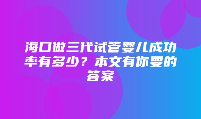 海口做三代试管婴儿成功率有多少？本文有你要的答案