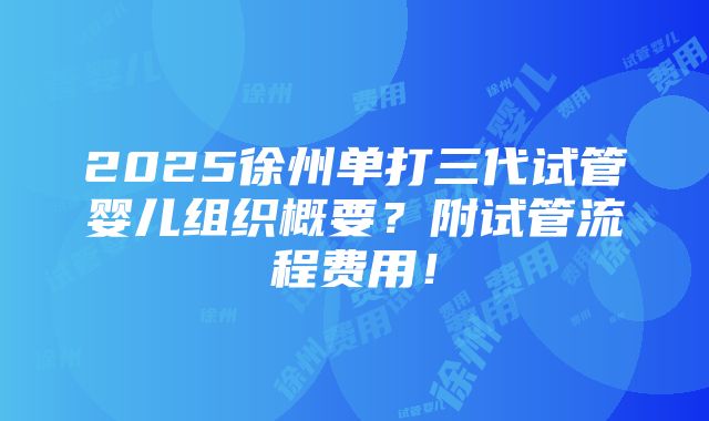 2025徐州单打三代试管婴儿组织概要？附试管流程费用！