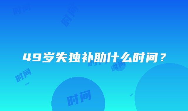 49岁失独补助什么时间？