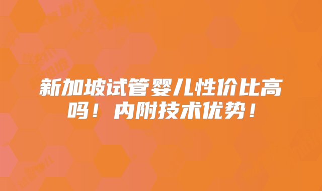 新加坡试管婴儿性价比高吗！内附技术优势！