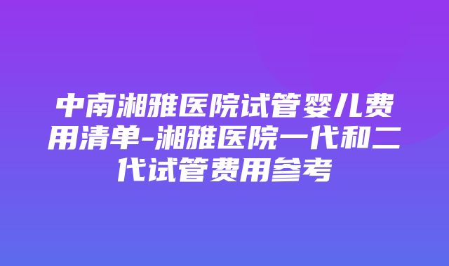 中南湘雅医院试管婴儿费用清单-湘雅医院一代和二代试管费用参考