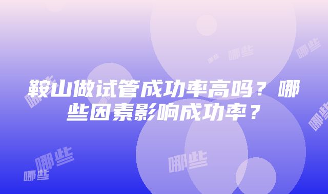 鞍山做试管成功率高吗？哪些因素影响成功率？