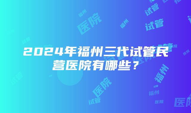 2024年福州三代试管民营医院有哪些？