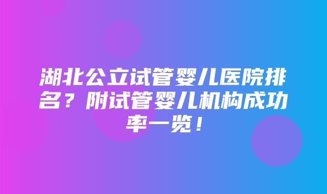 湖北公立试管婴儿医院排名？附试管婴儿机构成功率一览！