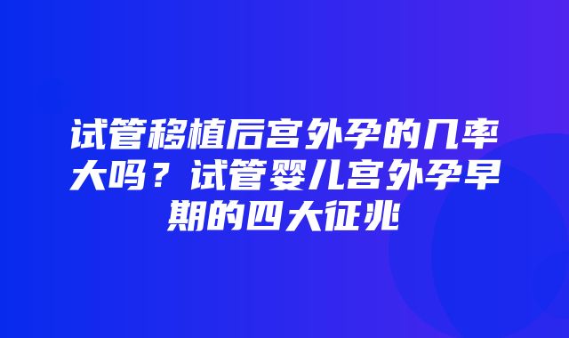 试管移植后宫外孕的几率大吗？试管婴儿宫外孕早期的四大征兆