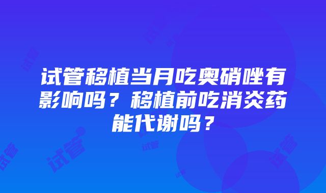 试管移植当月吃奥硝唑有影响吗？移植前吃消炎药能代谢吗？