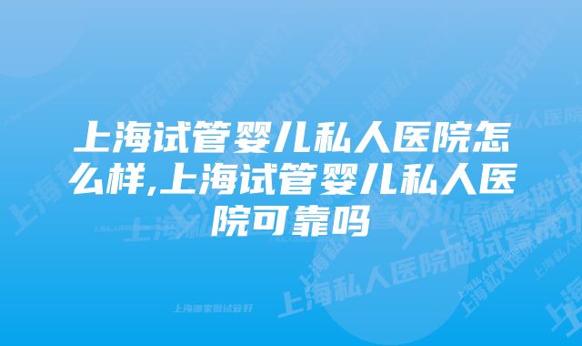 上海试管婴儿私人医院怎么样,上海试管婴儿私人医院可靠吗