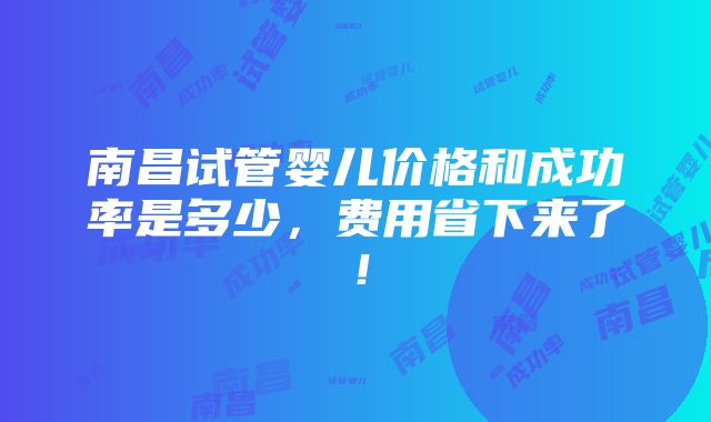 南昌试管婴儿价格和成功率是多少，费用省下来了！