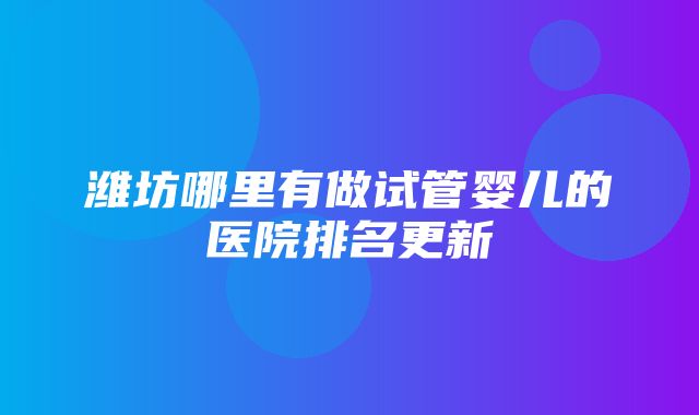 潍坊哪里有做试管婴儿的医院排名更新