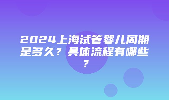 2024上海试管婴儿周期是多久？具体流程有哪些？