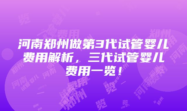 河南郑州做第3代试管婴儿费用解析，三代试管婴儿费用一览！