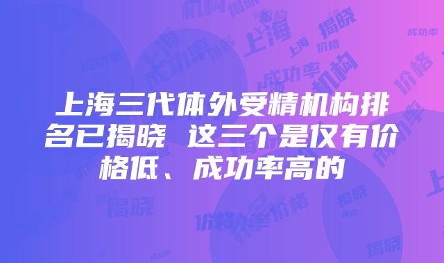 上海三代体外受精机构排名已揭晓 这三个是仅有价格低、成功率高的