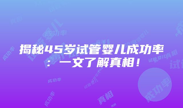 揭秘45岁试管婴儿成功率：一文了解真相！