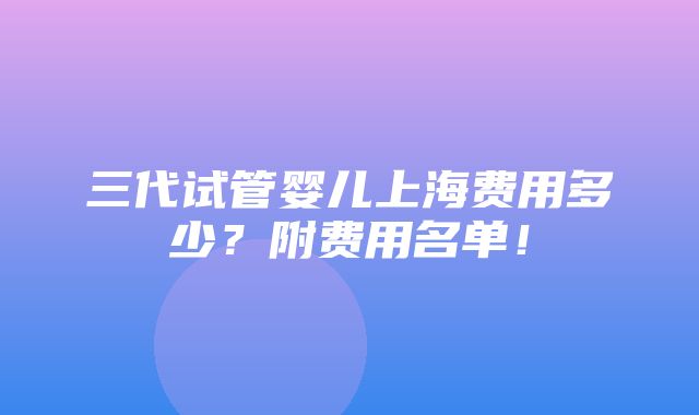 三代试管婴儿上海费用多少？附费用名单！