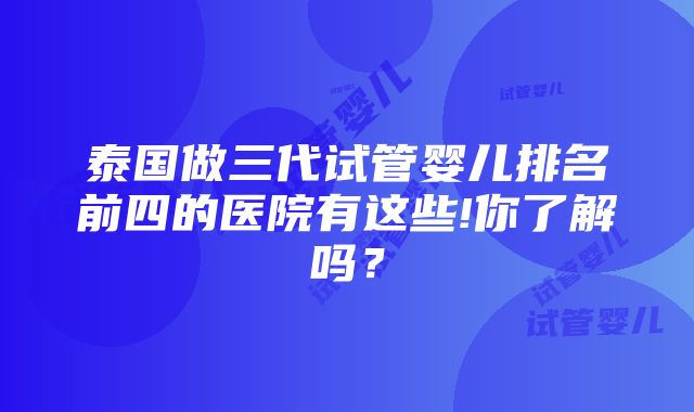 泰国做三代试管婴儿排名前四的医院有这些!你了解吗？