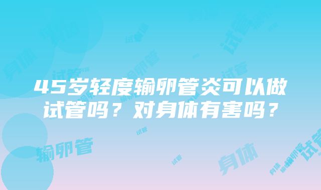 45岁轻度输卵管炎可以做试管吗？对身体有害吗？