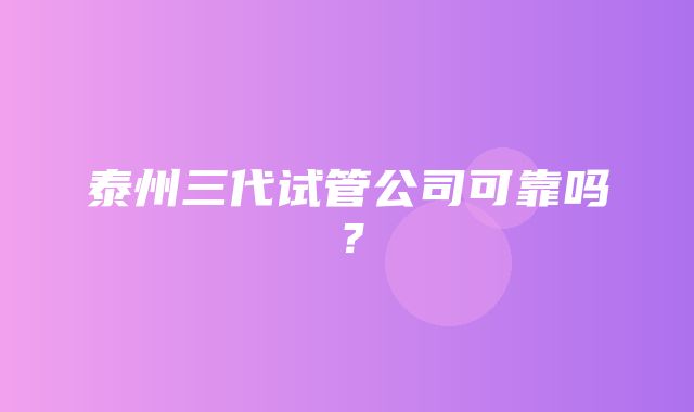 泰州三代试管公司可靠吗？