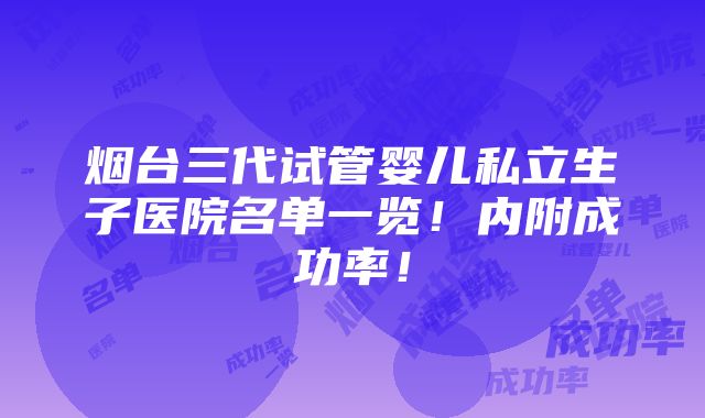 烟台三代试管婴儿私立生子医院名单一览！内附成功率！