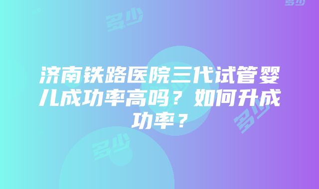 济南铁路医院三代试管婴儿成功率高吗？如何升成功率？