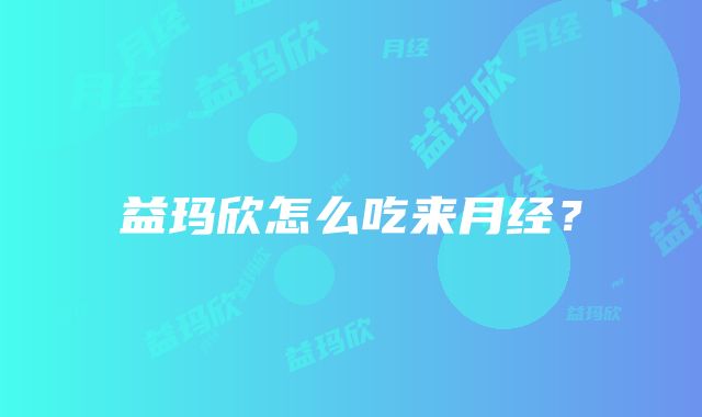 益玛欣怎么吃来月经？