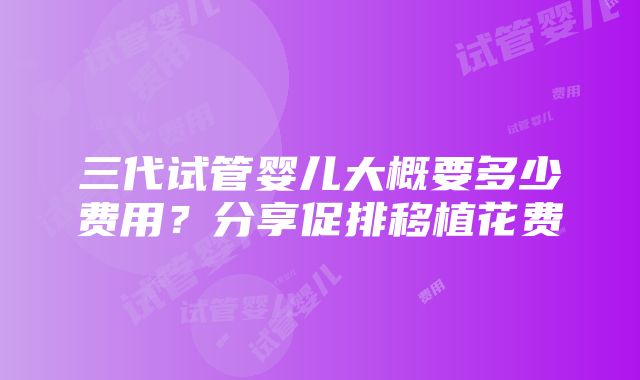 三代试管婴儿大概要多少费用？分享促排移植花费