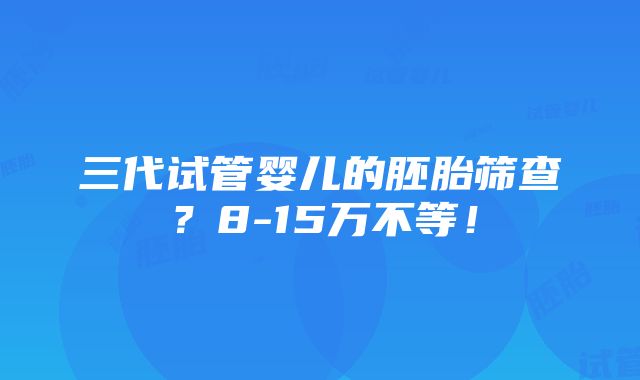 三代试管婴儿的胚胎筛查？8-15万不等！