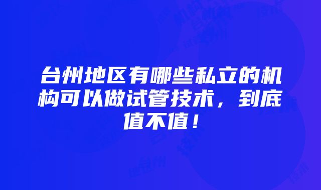 台州地区有哪些私立的机构可以做试管技术，到底值不值！