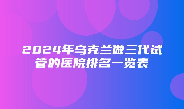 2024年乌克兰做三代试管的医院排名一览表