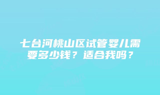 七台河桃山区试管婴儿需要多少钱？适合我吗？