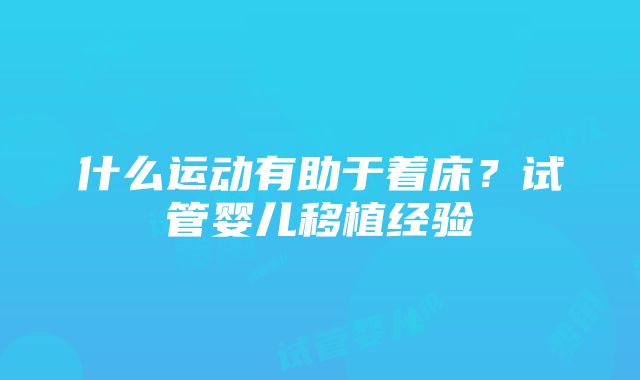 什么运动有助于着床？试管婴儿移植经验