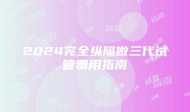 2024完全纵隔做三代试管费用指南