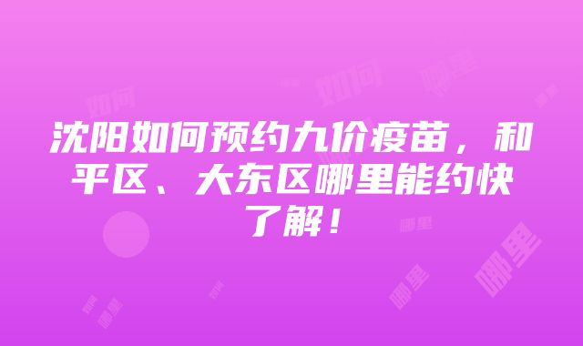 沈阳如何预约九价疫苗，和平区、大东区哪里能约快了解！