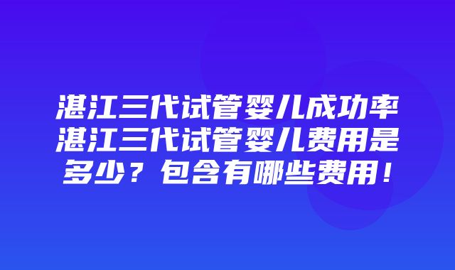 湛江三代试管婴儿成功率湛江三代试管婴儿费用是多少？包含有哪些费用！