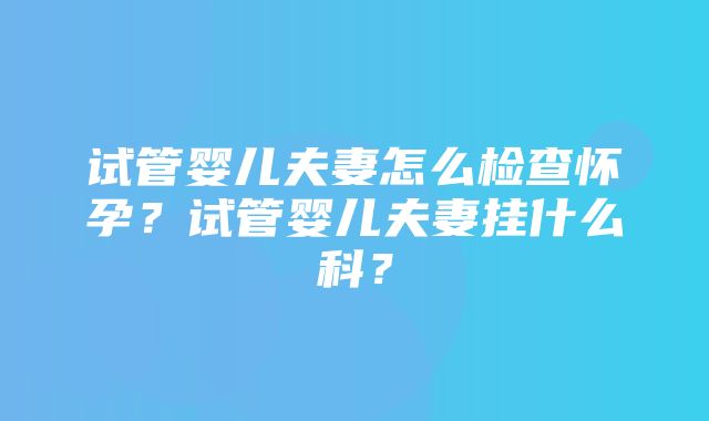 试管婴儿夫妻怎么检查怀孕？试管婴儿夫妻挂什么科？