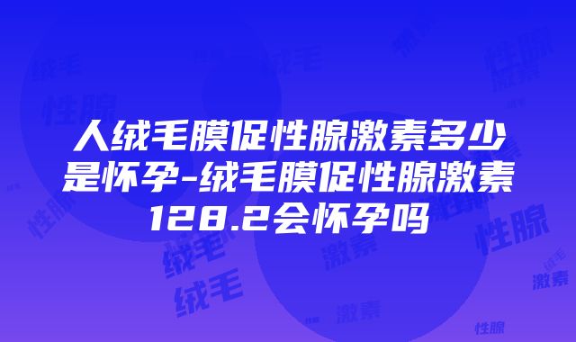 人绒毛膜促性腺激素多少是怀孕-绒毛膜促性腺激素128.2会怀孕吗