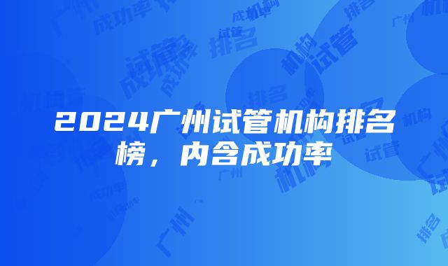 2024广州试管机构排名榜，内含成功率