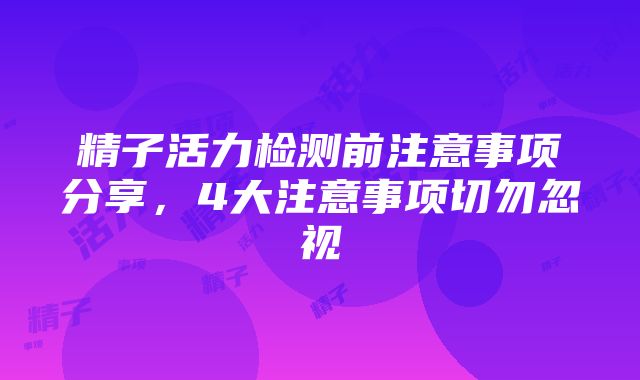 精子活力检测前注意事项分享，4大注意事项切勿忽视