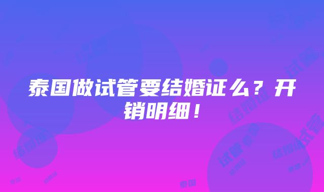 泰国做试管要结婚证么？开销明细！