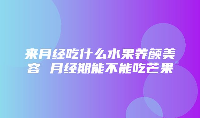 来月经吃什么水果养颜美容 月经期能不能吃芒果