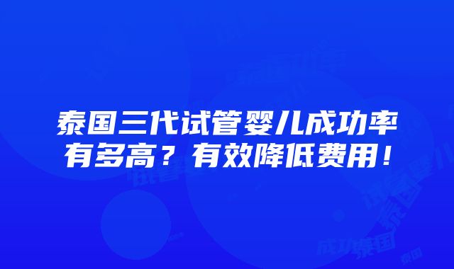 泰国三代试管婴儿成功率有多高？有效降低费用！