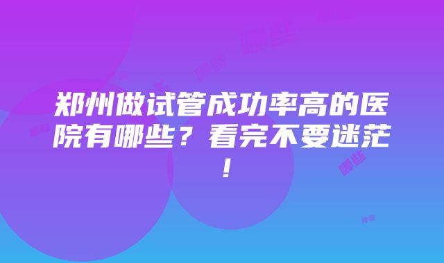 郑州做试管成功率高的医院有哪些？看完不要迷茫！