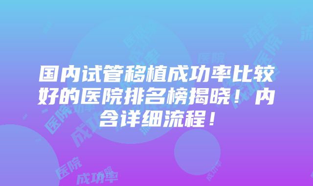 国内试管移植成功率比较好的医院排名榜揭晓！内含详细流程！