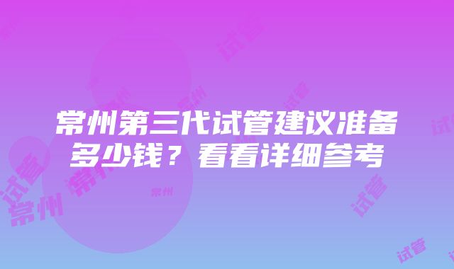 常州第三代试管建议准备多少钱？看看详细参考