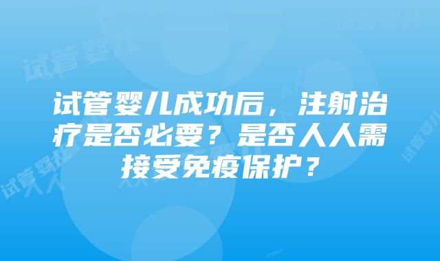 试管婴儿成功后，注射治疗是否必要？是否人人需接受免疫保护？