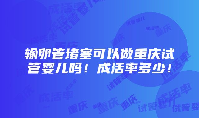 输卵管堵塞可以做重庆试管婴儿吗！成活率多少！